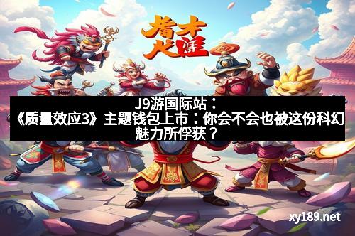 J9游国际站：《质量效应3》主题钱包上市：你会不会也被这份科幻魅力所俘获？